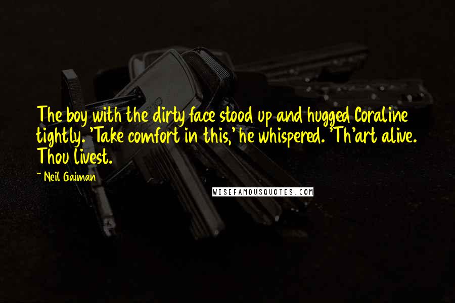 Neil Gaiman Quotes: The boy with the dirty face stood up and hugged Coraline tightly. 'Take comfort in this,' he whispered. 'Th'art alive. Thou livest.