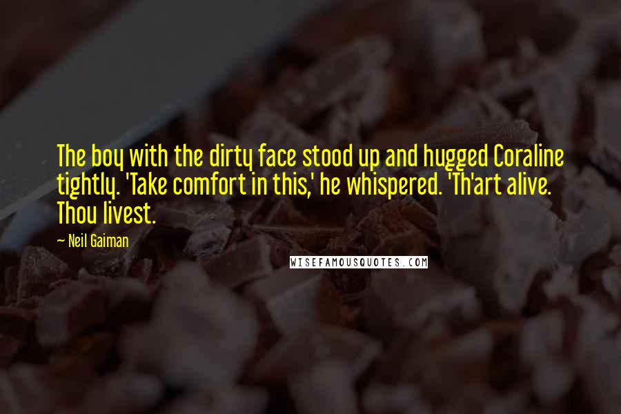 Neil Gaiman Quotes: The boy with the dirty face stood up and hugged Coraline tightly. 'Take comfort in this,' he whispered. 'Th'art alive. Thou livest.