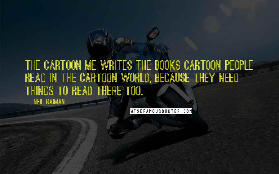 Neil Gaiman Quotes: The cartoon me writes the books cartoon people read in the cartoon world, because they need things to read there too.