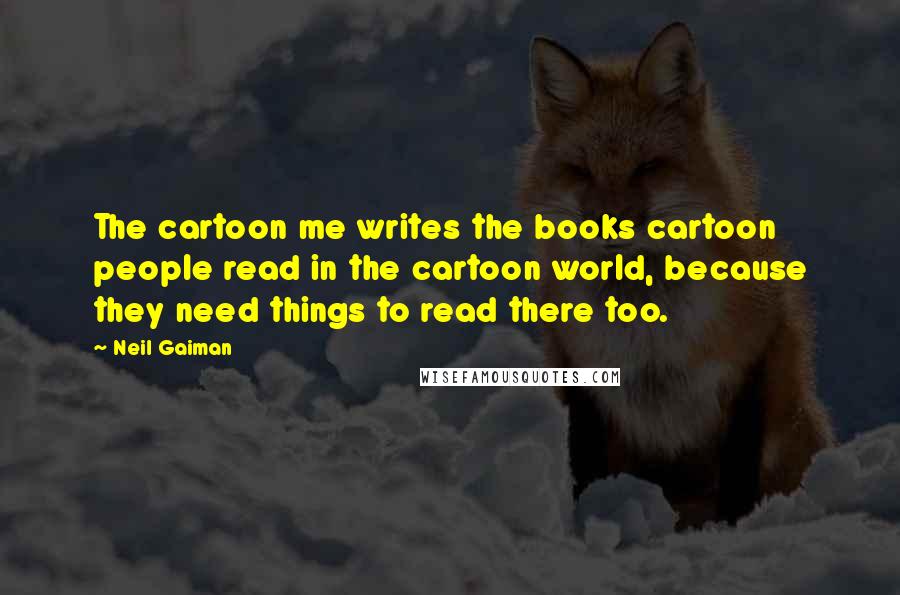 Neil Gaiman Quotes: The cartoon me writes the books cartoon people read in the cartoon world, because they need things to read there too.
