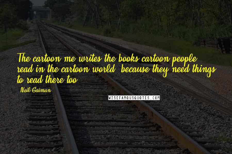 Neil Gaiman Quotes: The cartoon me writes the books cartoon people read in the cartoon world, because they need things to read there too.