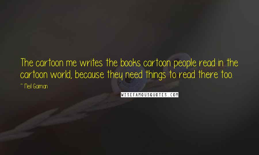 Neil Gaiman Quotes: The cartoon me writes the books cartoon people read in the cartoon world, because they need things to read there too.