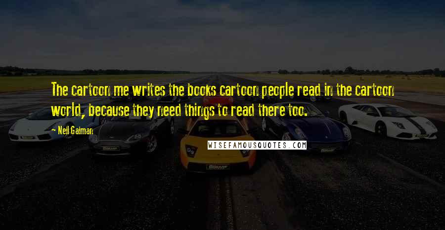 Neil Gaiman Quotes: The cartoon me writes the books cartoon people read in the cartoon world, because they need things to read there too.