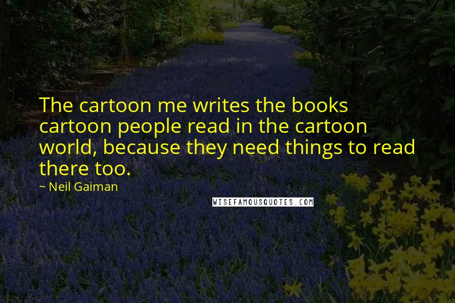 Neil Gaiman Quotes: The cartoon me writes the books cartoon people read in the cartoon world, because they need things to read there too.