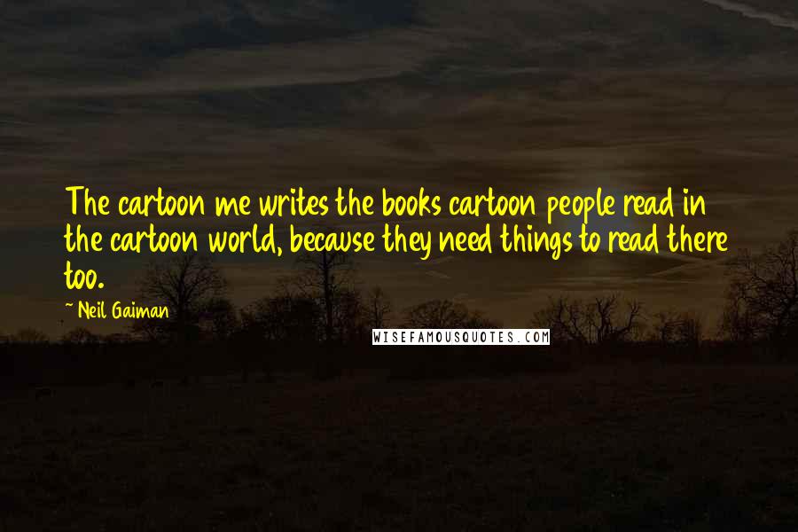 Neil Gaiman Quotes: The cartoon me writes the books cartoon people read in the cartoon world, because they need things to read there too.