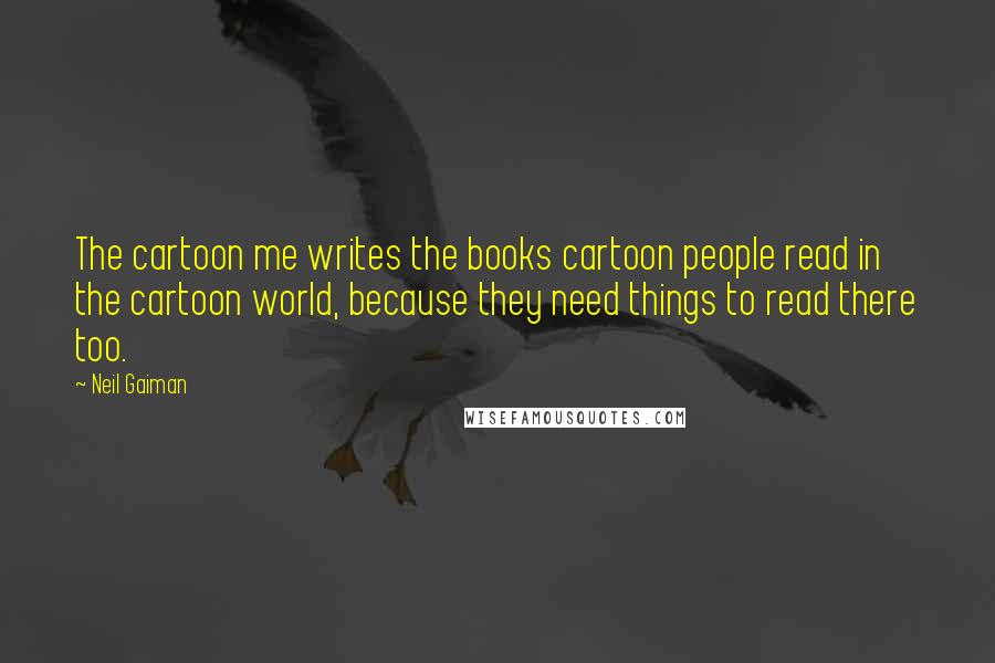 Neil Gaiman Quotes: The cartoon me writes the books cartoon people read in the cartoon world, because they need things to read there too.