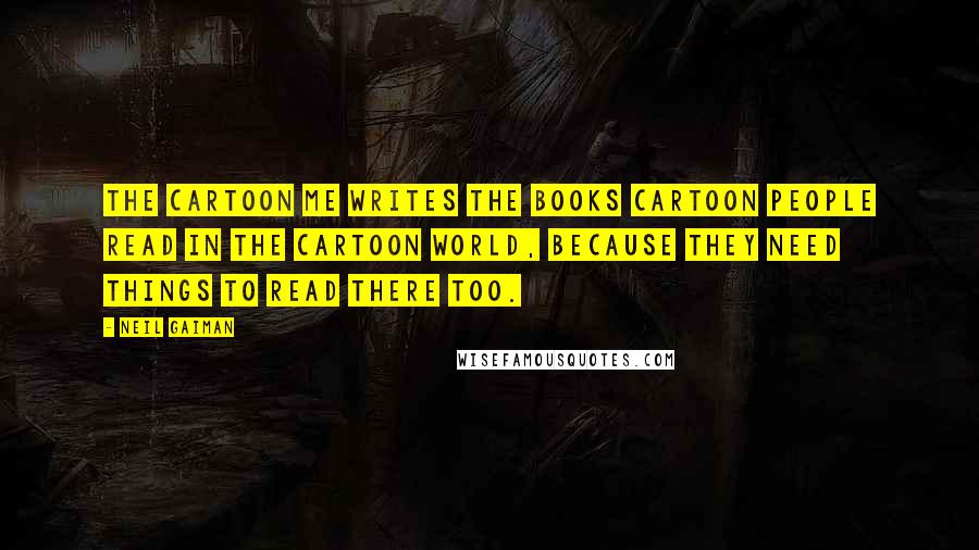 Neil Gaiman Quotes: The cartoon me writes the books cartoon people read in the cartoon world, because they need things to read there too.