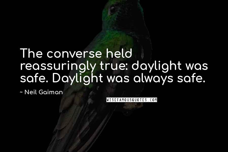 Neil Gaiman Quotes: The converse held reassuringly true: daylight was safe. Daylight was always safe.
