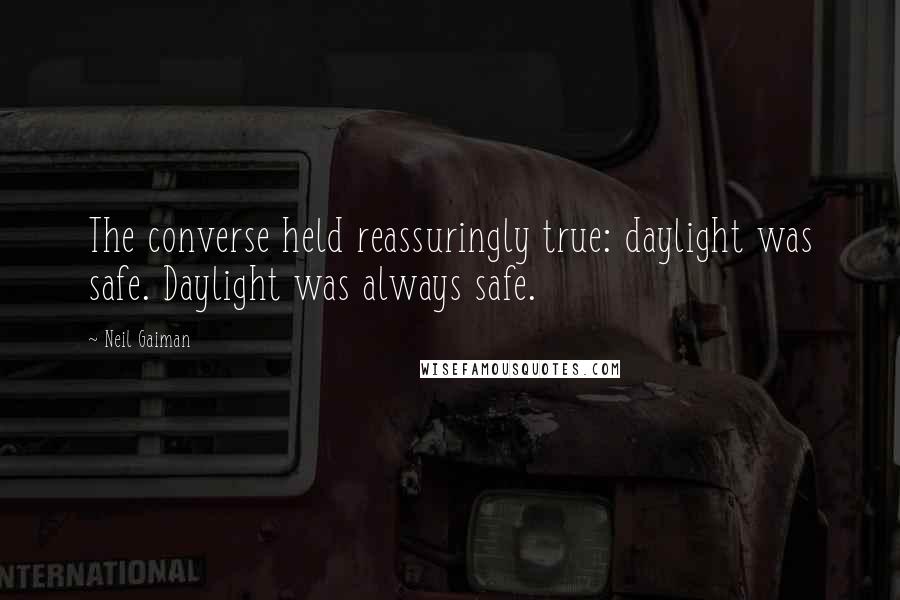 Neil Gaiman Quotes: The converse held reassuringly true: daylight was safe. Daylight was always safe.