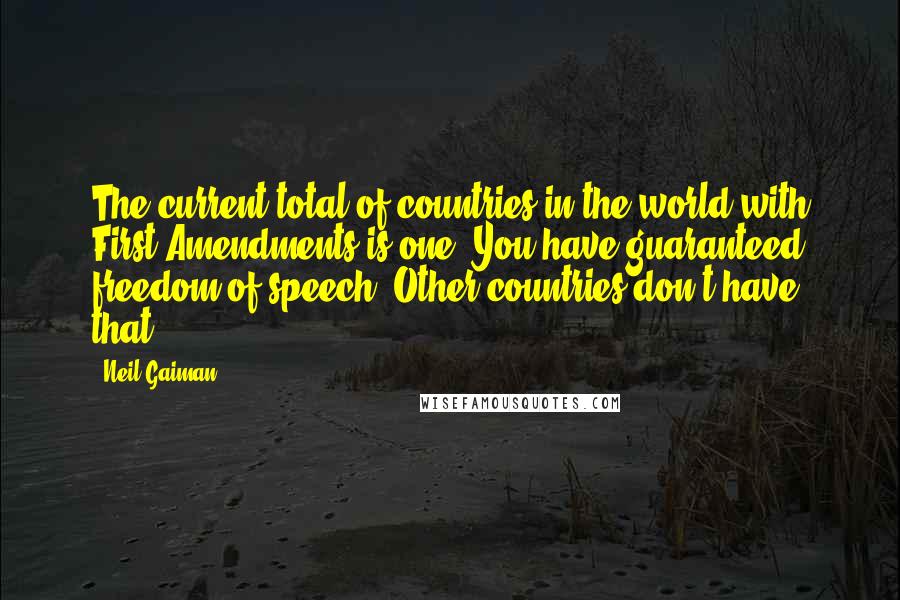 Neil Gaiman Quotes: The current total of countries in the world with First Amendments is one. You have guaranteed freedom of speech. Other countries don't have that.