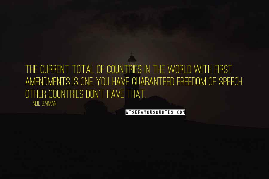 Neil Gaiman Quotes: The current total of countries in the world with First Amendments is one. You have guaranteed freedom of speech. Other countries don't have that.