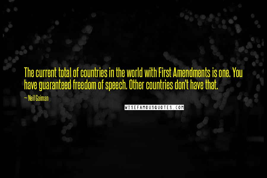 Neil Gaiman Quotes: The current total of countries in the world with First Amendments is one. You have guaranteed freedom of speech. Other countries don't have that.