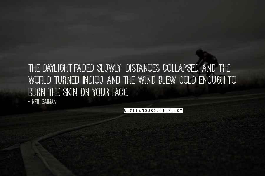 Neil Gaiman Quotes: The daylight faded slowly: distances collapsed and the world turned indigo and the wind blew cold enough to burn the skin on your face.