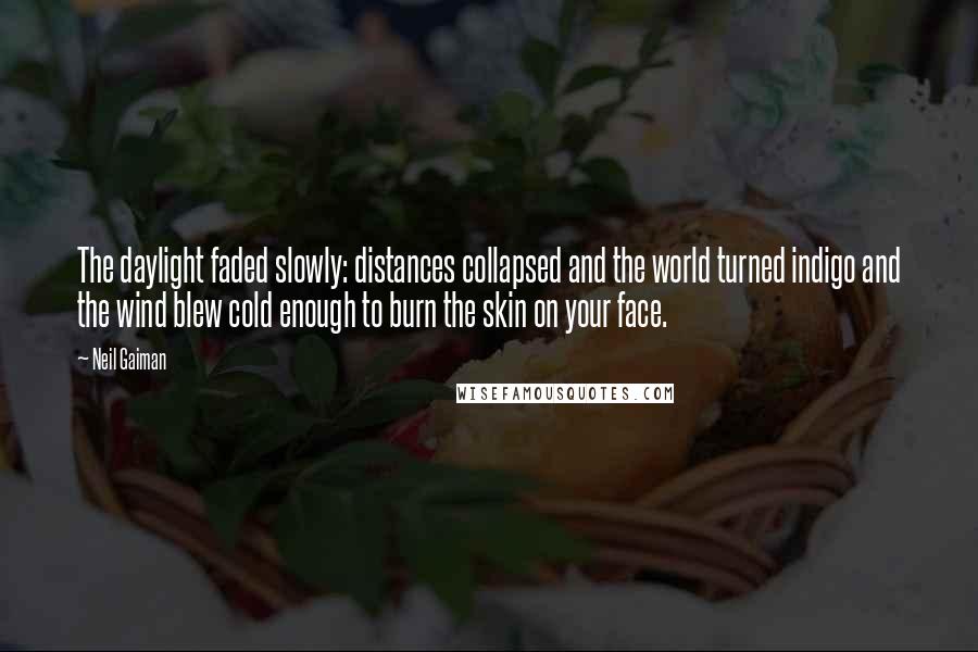 Neil Gaiman Quotes: The daylight faded slowly: distances collapsed and the world turned indigo and the wind blew cold enough to burn the skin on your face.