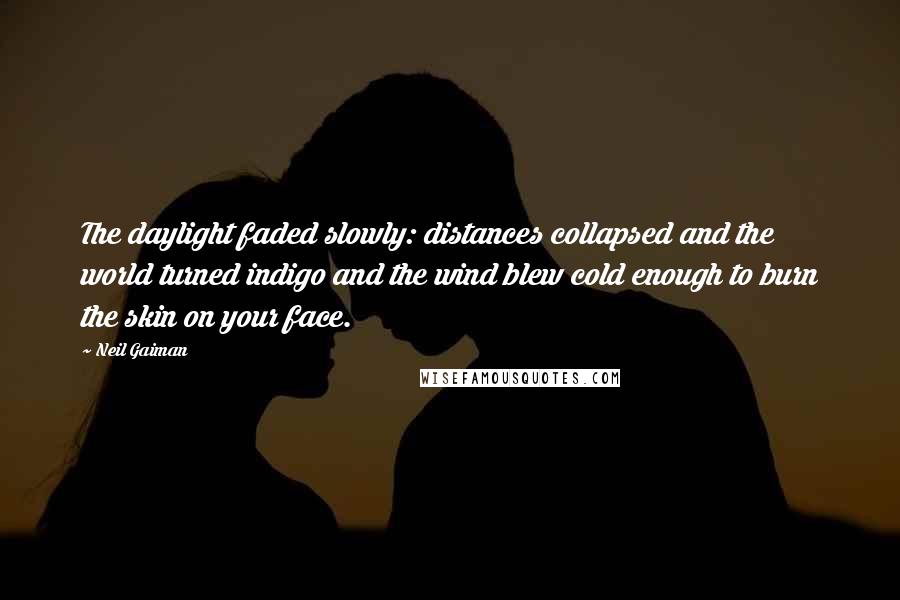 Neil Gaiman Quotes: The daylight faded slowly: distances collapsed and the world turned indigo and the wind blew cold enough to burn the skin on your face.