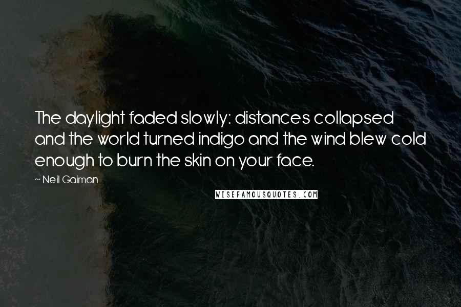 Neil Gaiman Quotes: The daylight faded slowly: distances collapsed and the world turned indigo and the wind blew cold enough to burn the skin on your face.