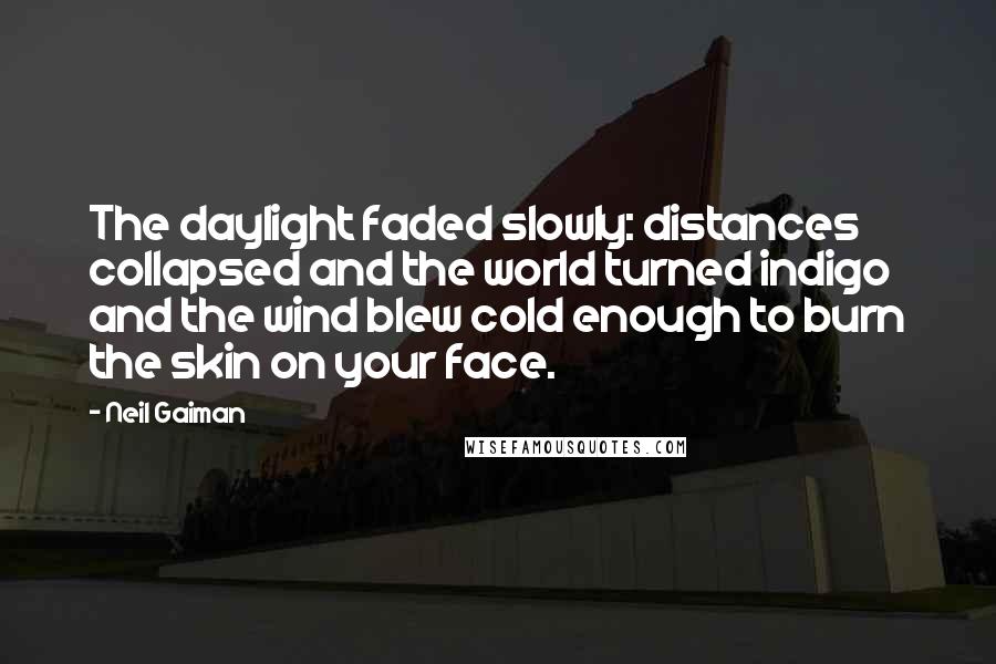 Neil Gaiman Quotes: The daylight faded slowly: distances collapsed and the world turned indigo and the wind blew cold enough to burn the skin on your face.