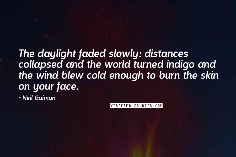 Neil Gaiman Quotes: The daylight faded slowly: distances collapsed and the world turned indigo and the wind blew cold enough to burn the skin on your face.