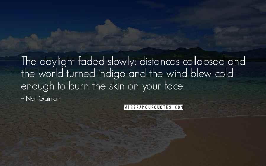 Neil Gaiman Quotes: The daylight faded slowly: distances collapsed and the world turned indigo and the wind blew cold enough to burn the skin on your face.