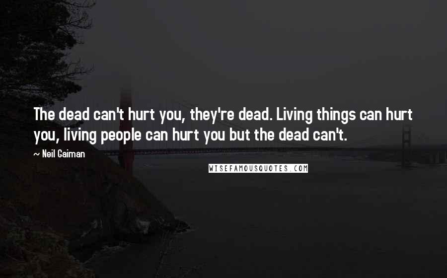 Neil Gaiman Quotes: The dead can't hurt you, they're dead. Living things can hurt you, living people can hurt you but the dead can't.