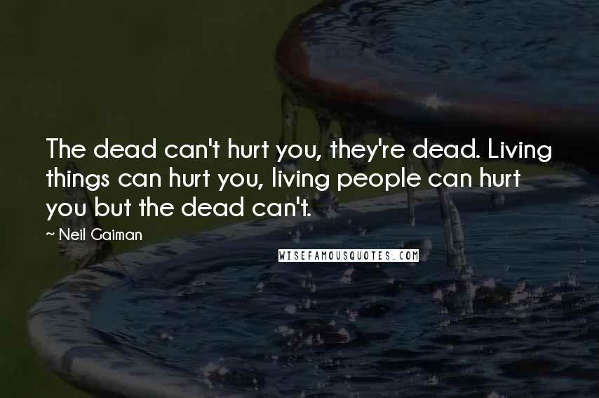 Neil Gaiman Quotes: The dead can't hurt you, they're dead. Living things can hurt you, living people can hurt you but the dead can't.