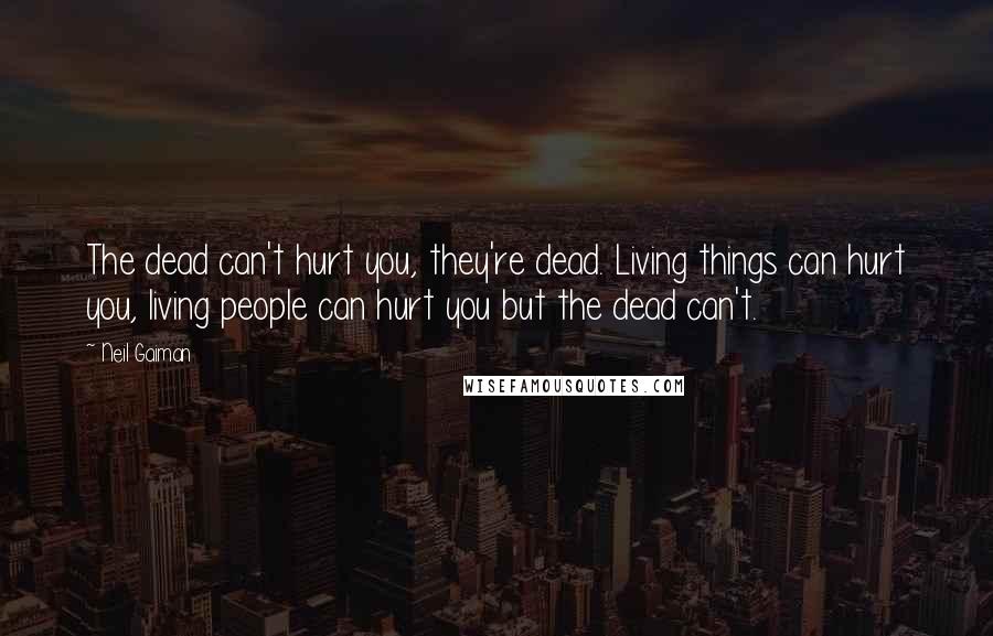 Neil Gaiman Quotes: The dead can't hurt you, they're dead. Living things can hurt you, living people can hurt you but the dead can't.