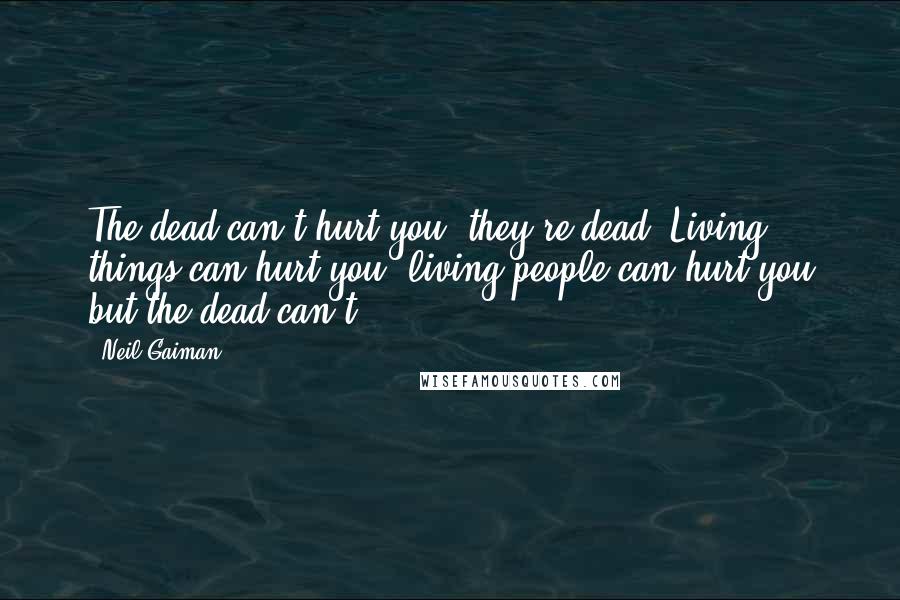 Neil Gaiman Quotes: The dead can't hurt you, they're dead. Living things can hurt you, living people can hurt you but the dead can't.