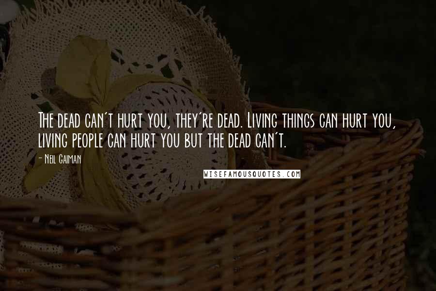 Neil Gaiman Quotes: The dead can't hurt you, they're dead. Living things can hurt you, living people can hurt you but the dead can't.