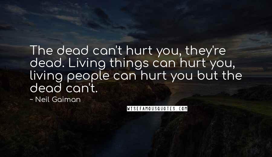 Neil Gaiman Quotes: The dead can't hurt you, they're dead. Living things can hurt you, living people can hurt you but the dead can't.