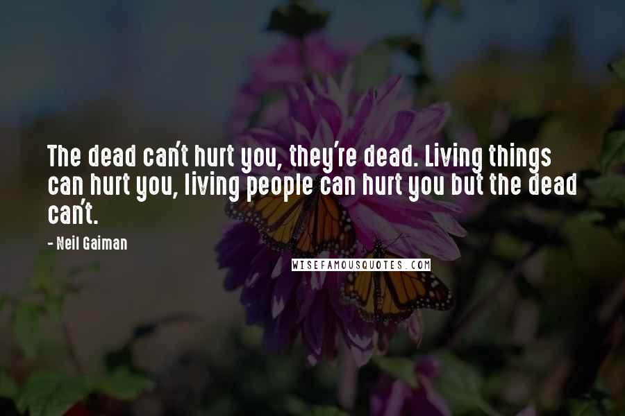 Neil Gaiman Quotes: The dead can't hurt you, they're dead. Living things can hurt you, living people can hurt you but the dead can't.