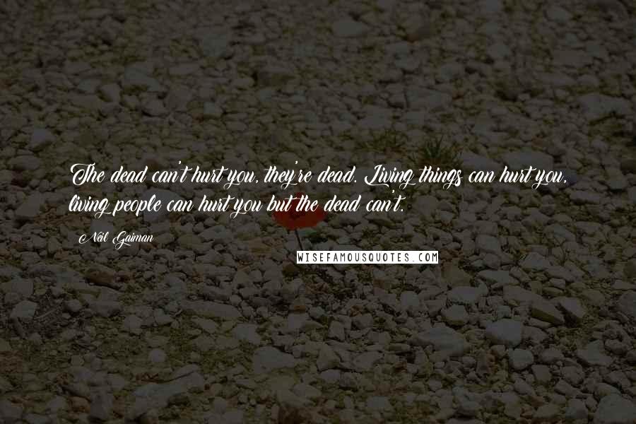 Neil Gaiman Quotes: The dead can't hurt you, they're dead. Living things can hurt you, living people can hurt you but the dead can't.