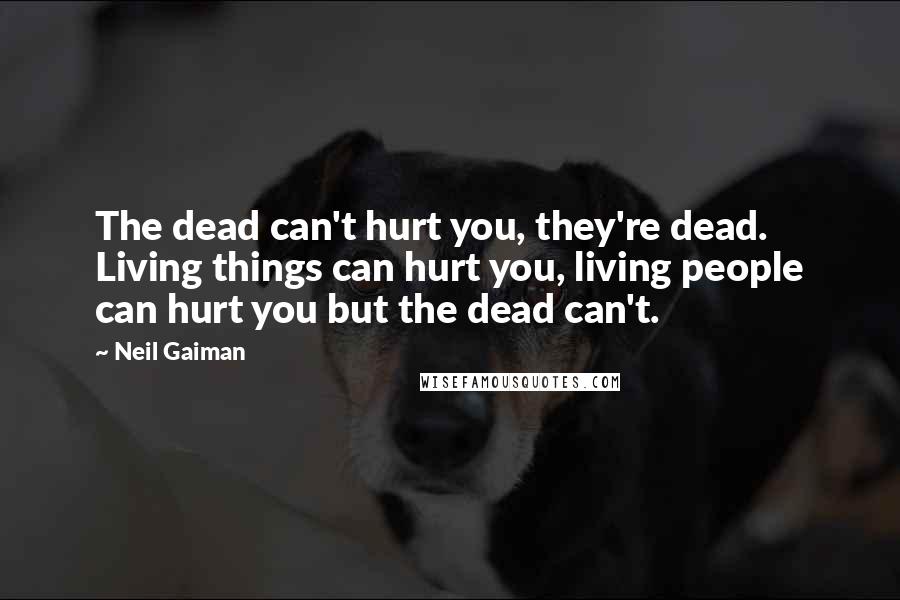 Neil Gaiman Quotes: The dead can't hurt you, they're dead. Living things can hurt you, living people can hurt you but the dead can't.