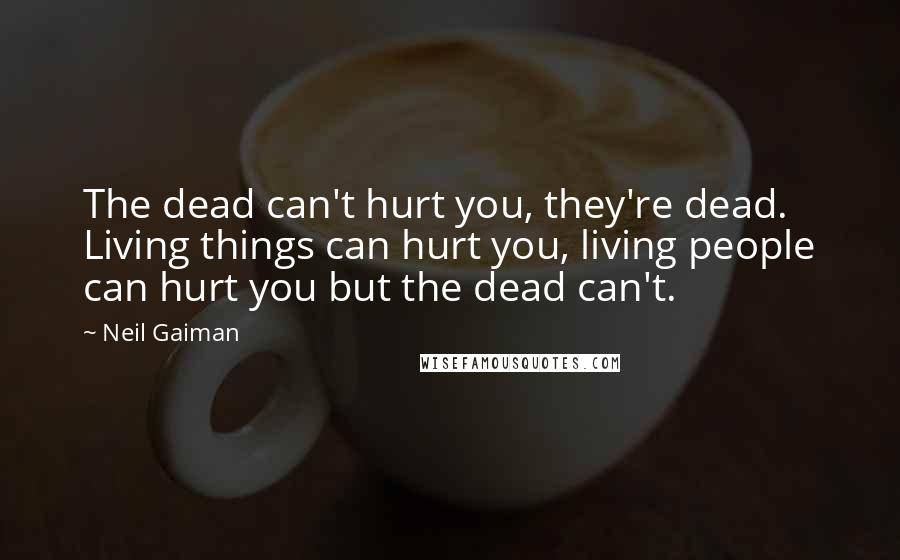 Neil Gaiman Quotes: The dead can't hurt you, they're dead. Living things can hurt you, living people can hurt you but the dead can't.