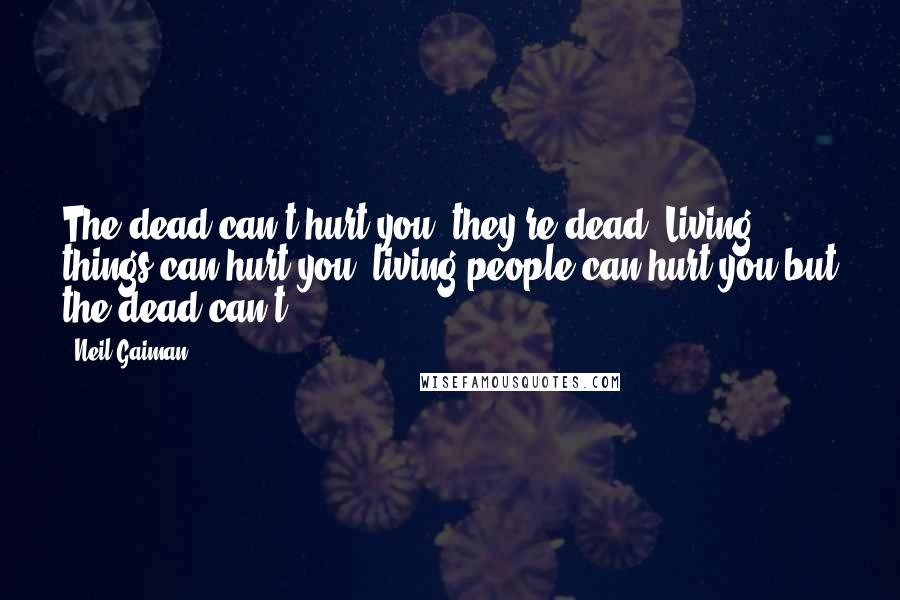 Neil Gaiman Quotes: The dead can't hurt you, they're dead. Living things can hurt you, living people can hurt you but the dead can't.