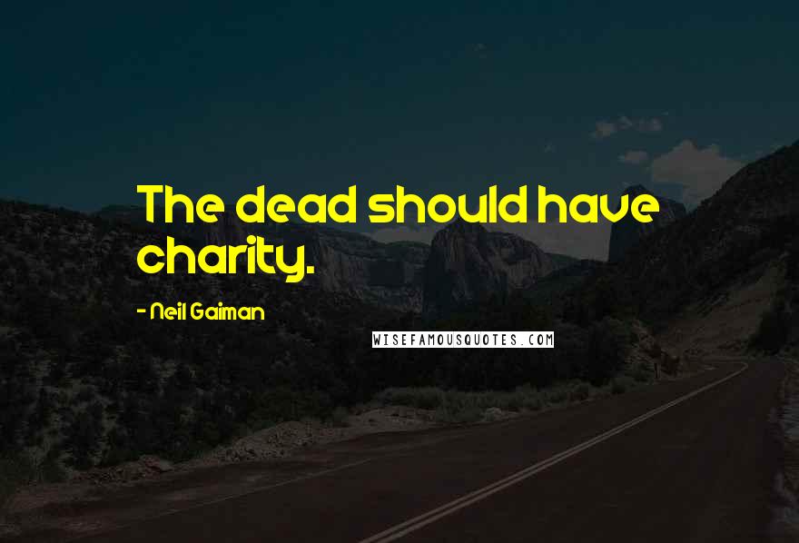 Neil Gaiman Quotes: The dead should have charity.