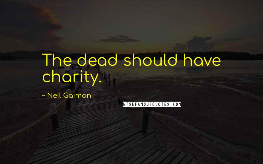 Neil Gaiman Quotes: The dead should have charity.