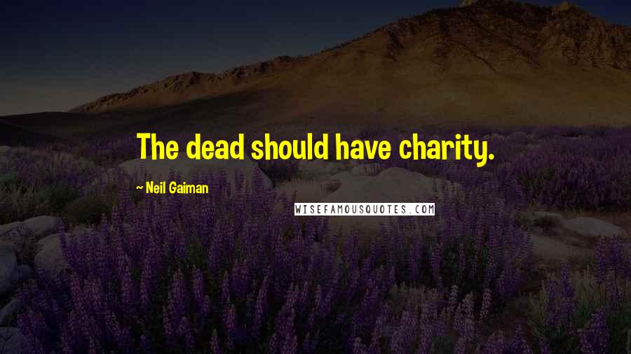Neil Gaiman Quotes: The dead should have charity.