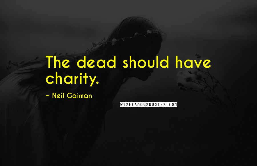 Neil Gaiman Quotes: The dead should have charity.