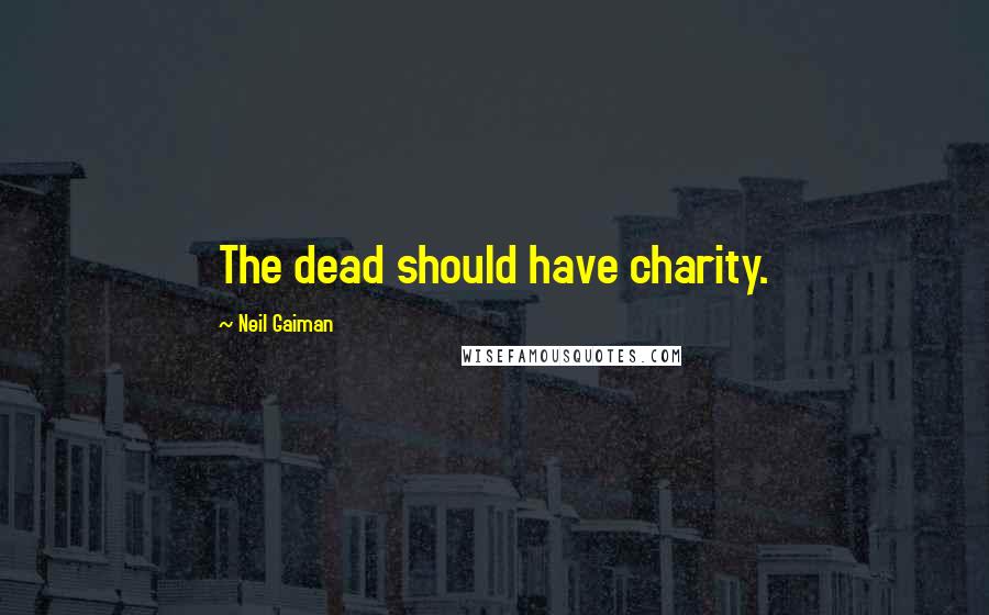 Neil Gaiman Quotes: The dead should have charity.