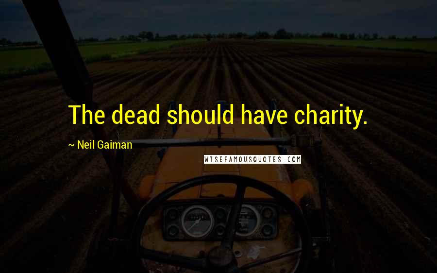 Neil Gaiman Quotes: The dead should have charity.