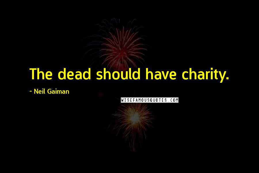 Neil Gaiman Quotes: The dead should have charity.