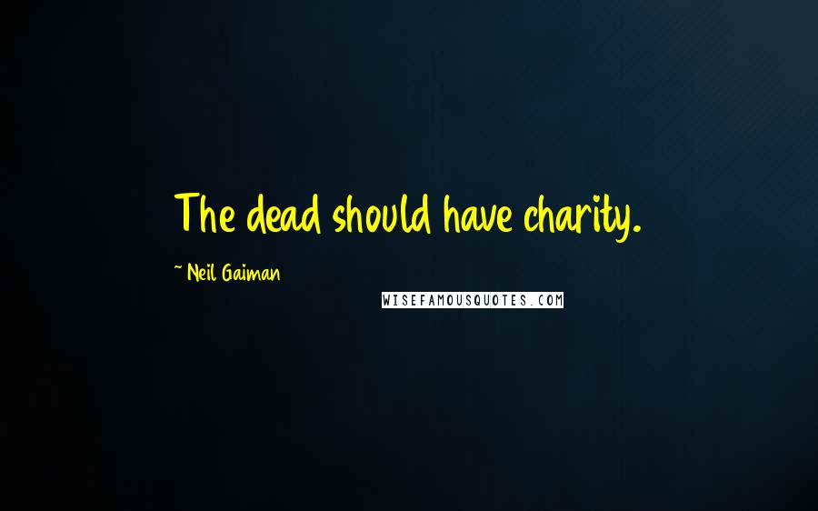 Neil Gaiman Quotes: The dead should have charity.