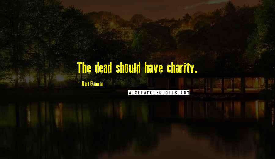 Neil Gaiman Quotes: The dead should have charity.