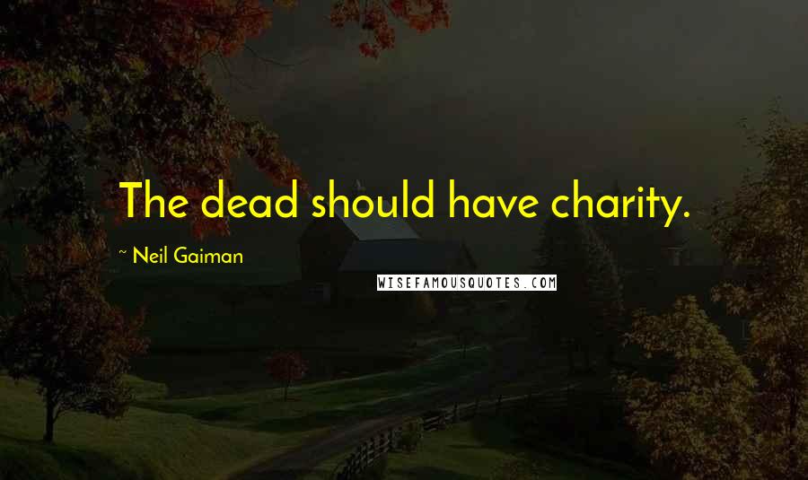 Neil Gaiman Quotes: The dead should have charity.