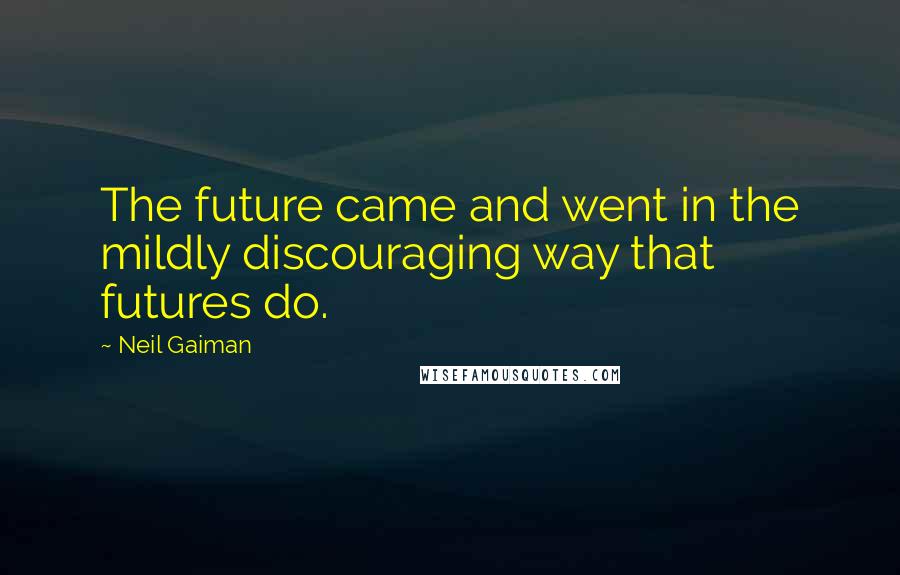 Neil Gaiman Quotes: The future came and went in the mildly discouraging way that futures do.