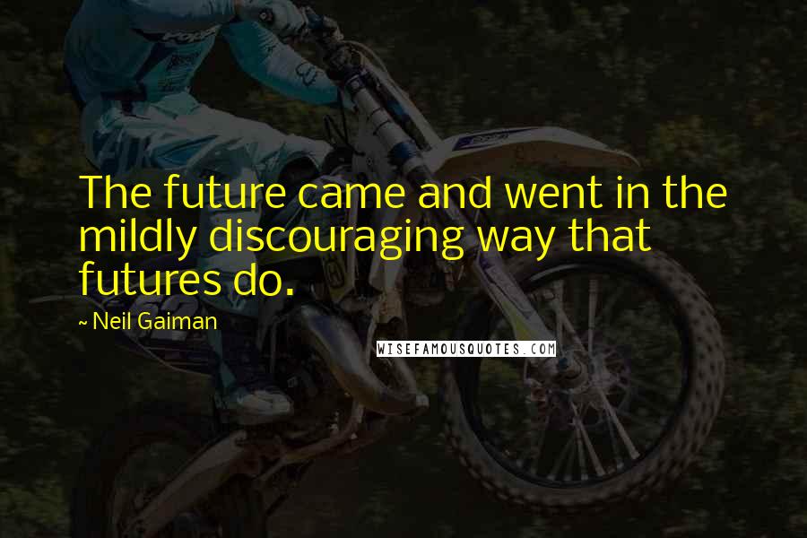 Neil Gaiman Quotes: The future came and went in the mildly discouraging way that futures do.