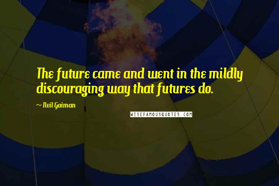 Neil Gaiman Quotes: The future came and went in the mildly discouraging way that futures do.