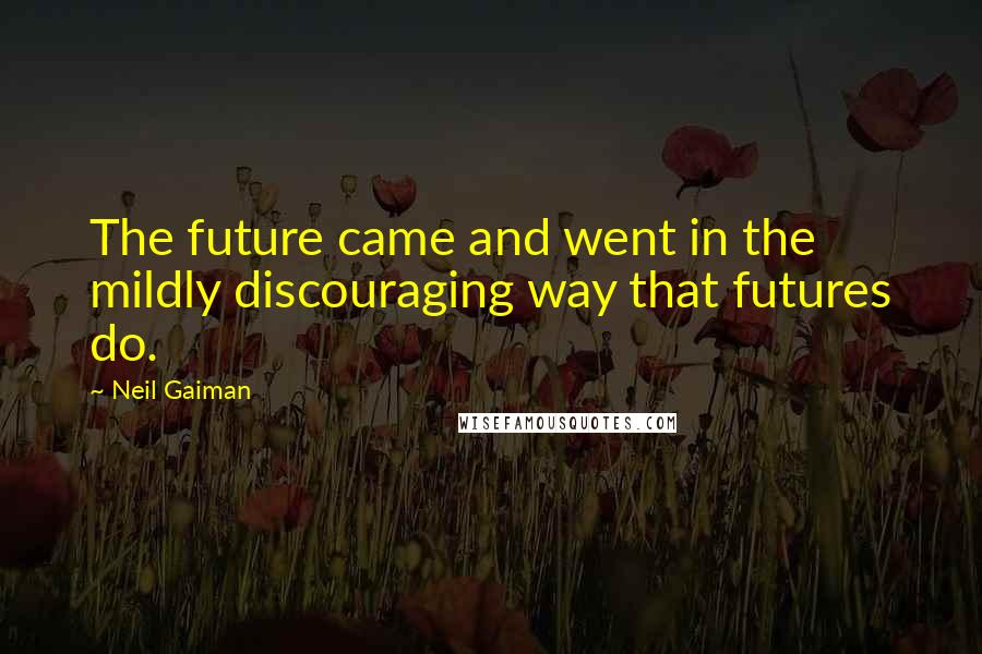 Neil Gaiman Quotes: The future came and went in the mildly discouraging way that futures do.