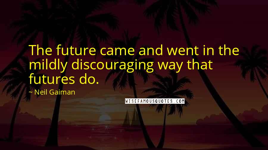 Neil Gaiman Quotes: The future came and went in the mildly discouraging way that futures do.