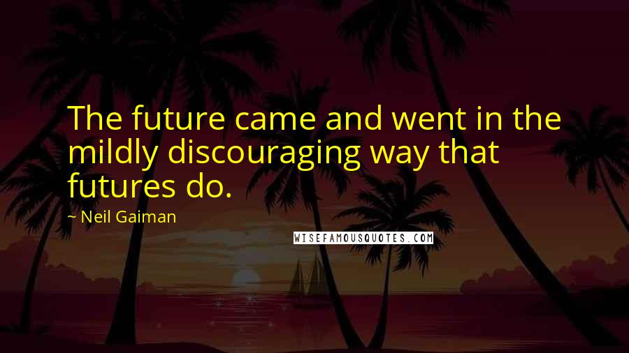 Neil Gaiman Quotes: The future came and went in the mildly discouraging way that futures do.